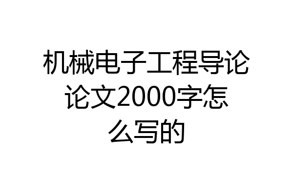 机械电子工程导论论文2000字怎么写的