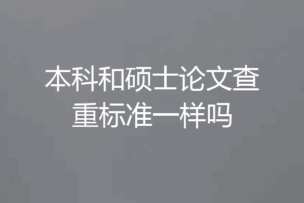 本科和硕士论文查重标准一样吗