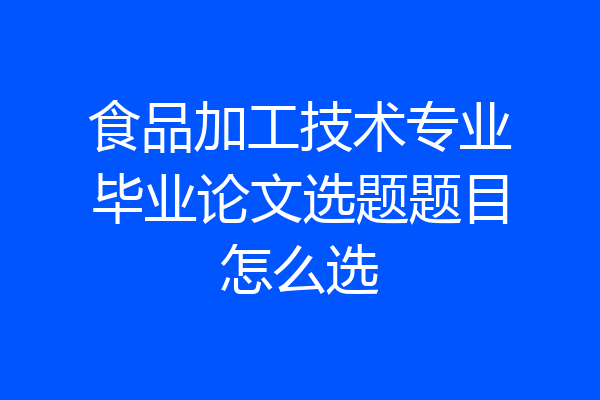 食品加工技术专业毕业论文选题题目怎么选