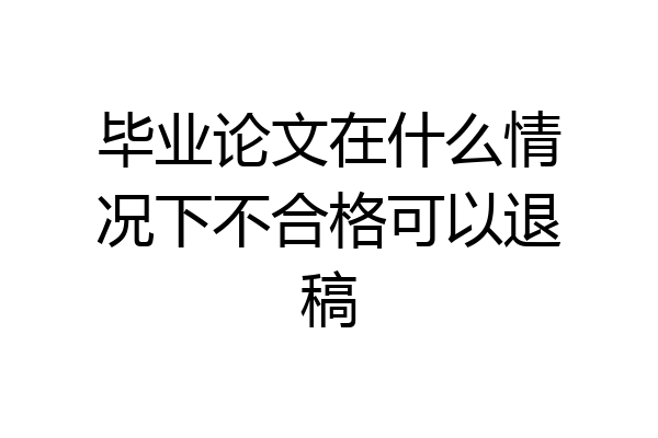毕业论文在什么情况下不合格可以退稿