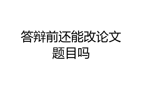答辩前还能改论文题目吗
