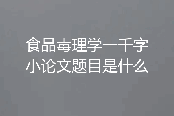 食品毒理学一千字小论文题目是什么