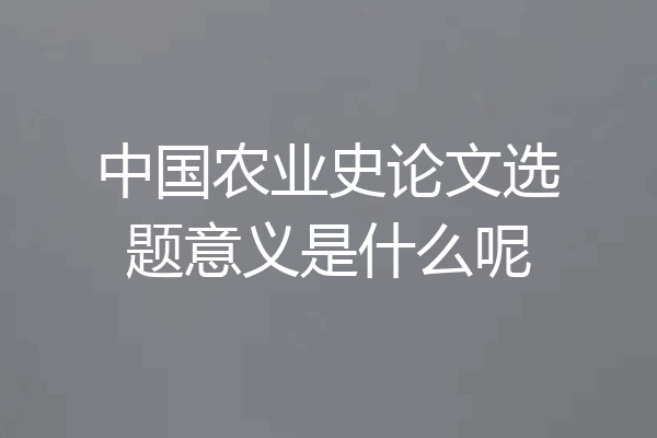 中国农业史论文选题意义是什么呢