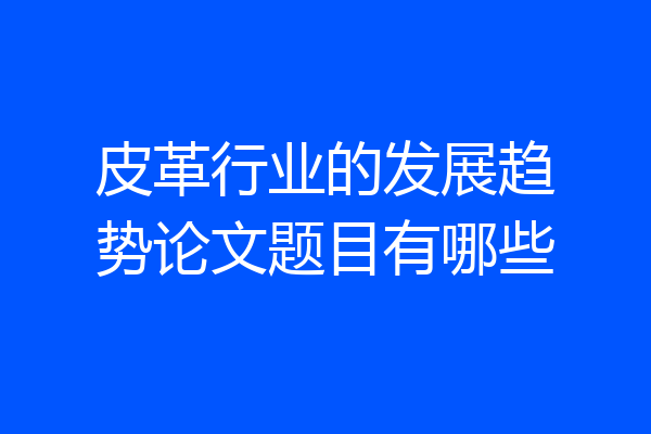 皮革行业的发展趋势论文题目有哪些