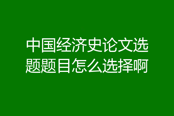中国经济史论文选题题目怎么选择啊