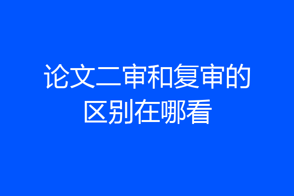 论文二审和复审的区别在哪看