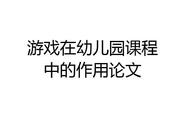 游戏在幼儿园课程中的作用论文