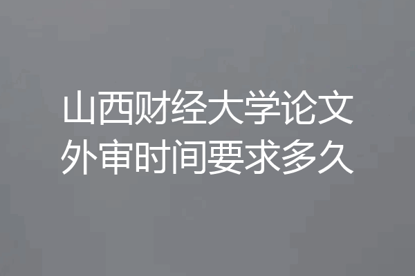 山西财经大学论文外审时间要求多久