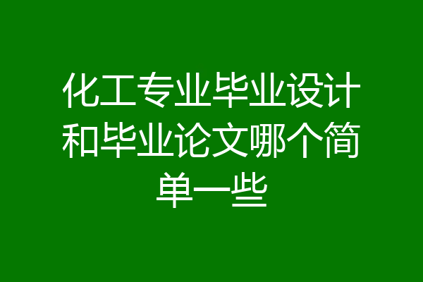 化工专业毕业设计和毕业论文哪个简单一些