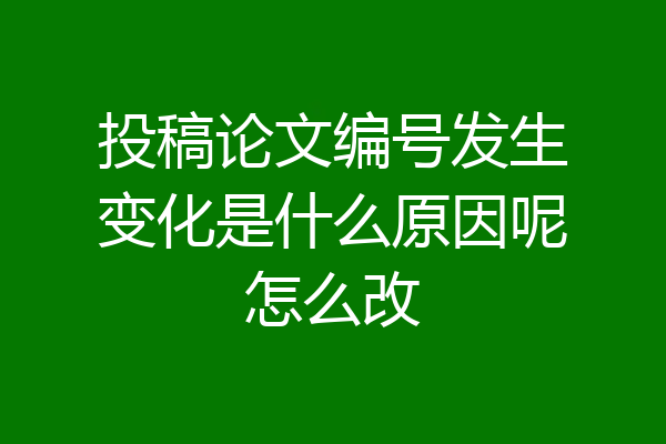 投稿论文编号发生变化是什么原因呢怎么改