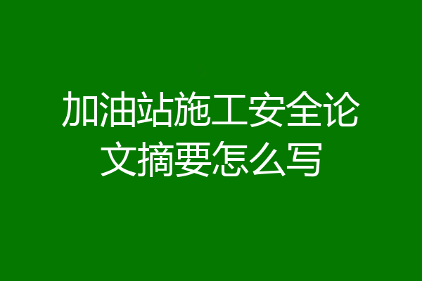 加油站施工安全论文摘要怎么写