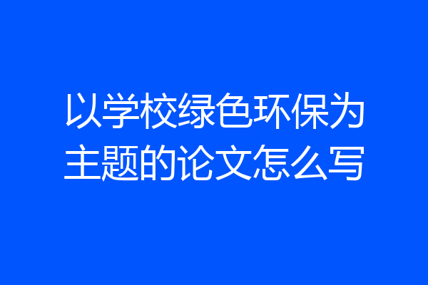 以学校绿色环保为主题的论文怎么写