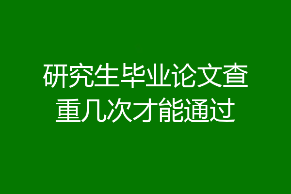 研究生毕业论文查重几次才能通过