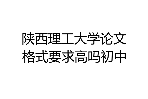 陕西理工大学论文格式要求高吗初中