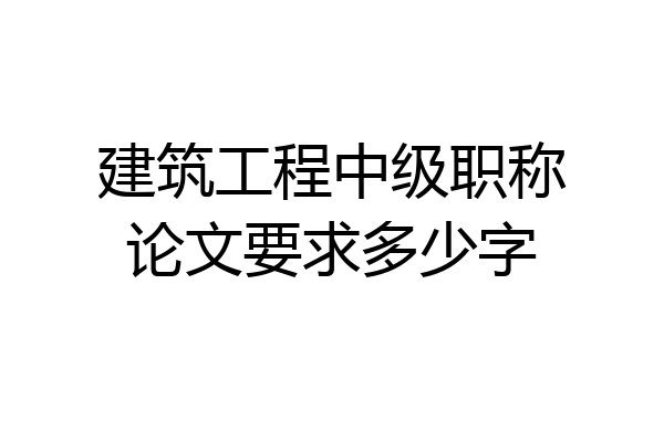 建筑工程中级职称论文要求多少字