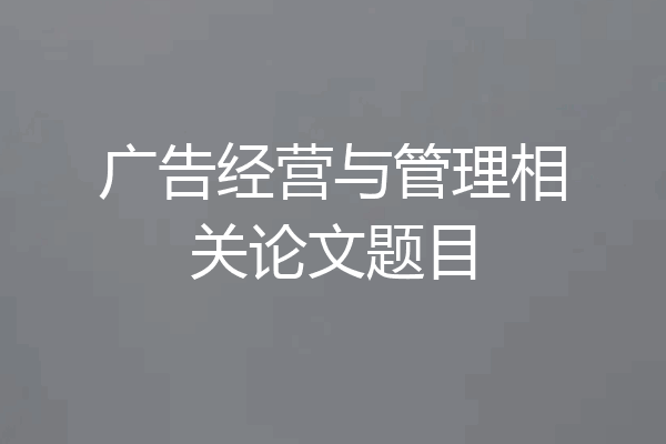 广告经营与管理相关论文题目