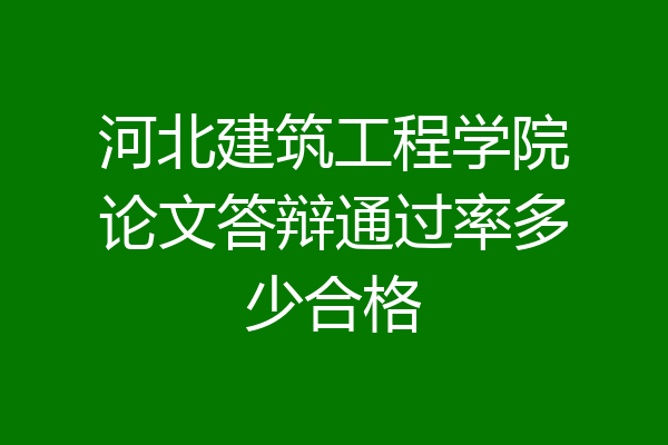 河北建筑工程学院论文答辩通过率多少合格