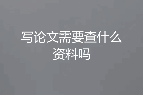 写论文需要查什么资料吗