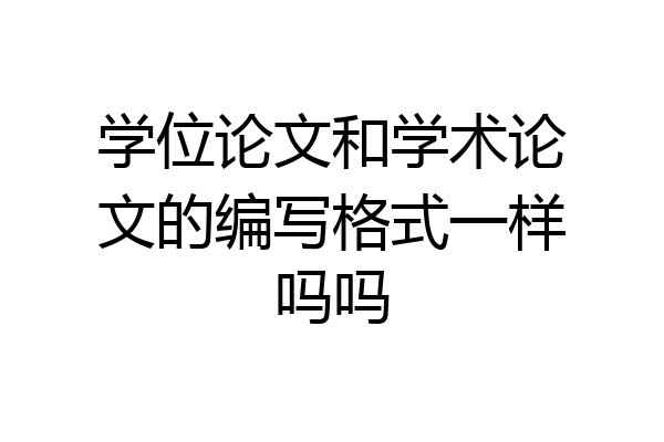 学位论文和学术论文的编写格式一样吗吗