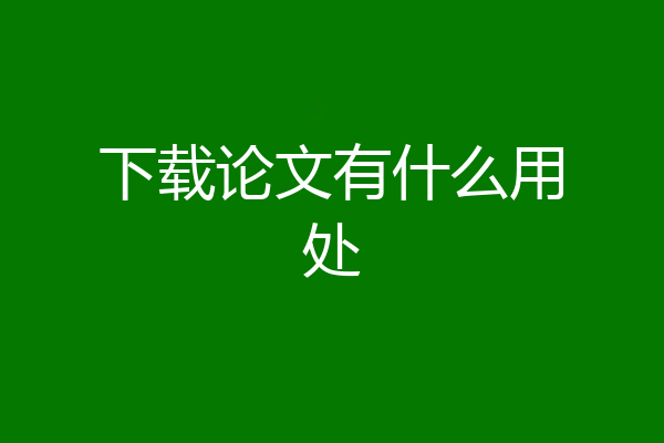 下载论文有什么用处
