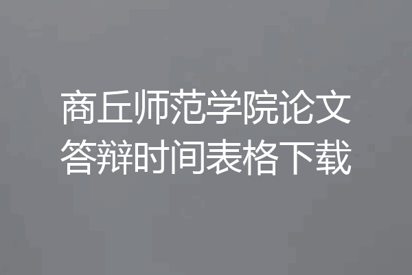 商丘师范学院论文答辩时间表格下载