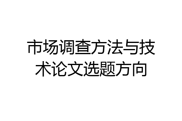 市场调查方法与技术论文选题方向