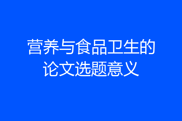 营养与食品卫生的论文选题意义