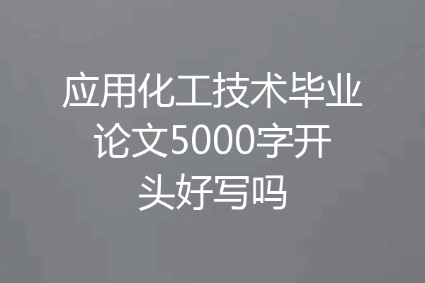 应用化工技术毕业论文5000字开头好写吗