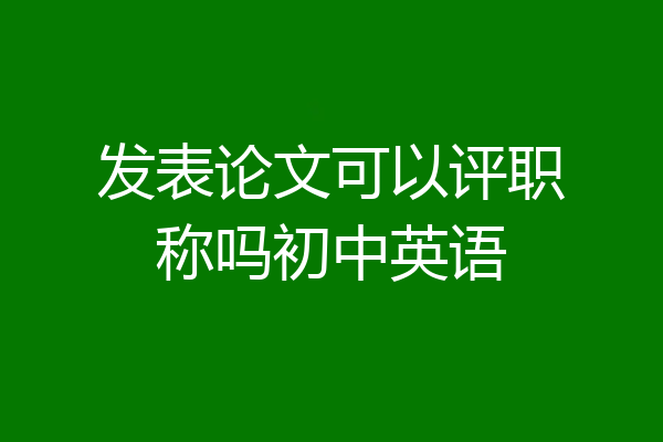 发表论文可以评职称吗初中英语
