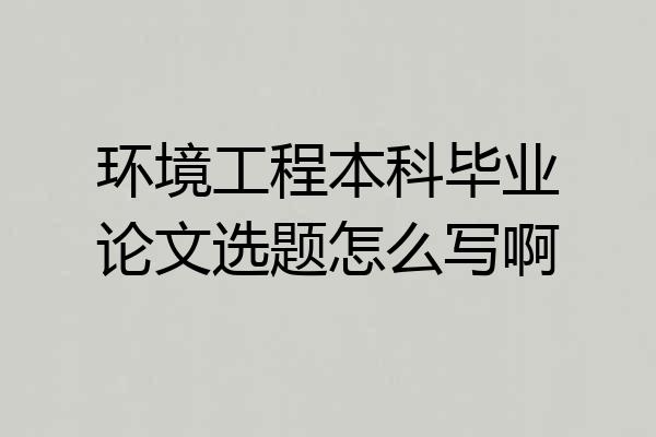 环境工程本科毕业论文选题怎么写啊