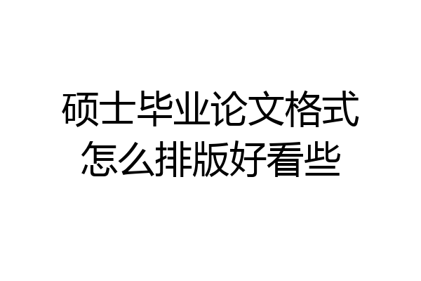 硕士毕业论文格式怎么排版好看些