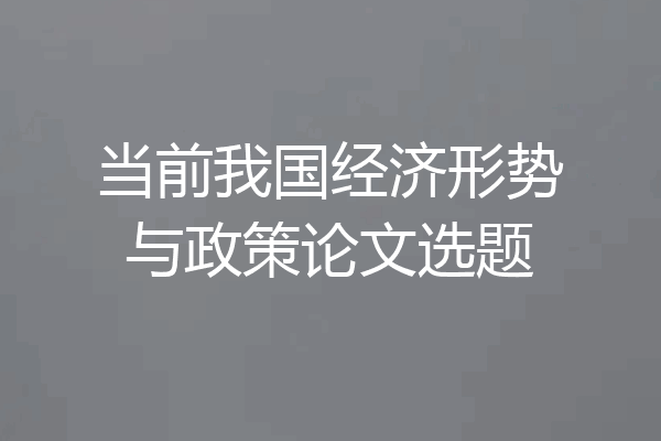 当前我国经济形势与政策论文选题