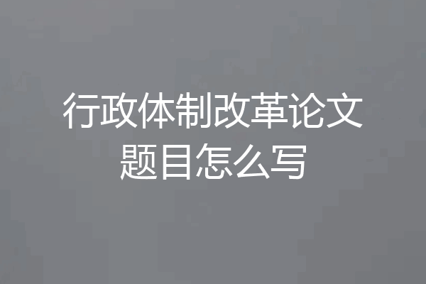 行政体制改革论文题目怎么写