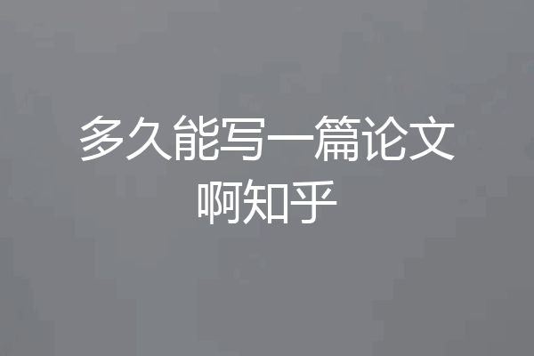 多久能写一篇论文啊知乎