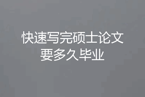 快速写完硕士论文要多久毕业