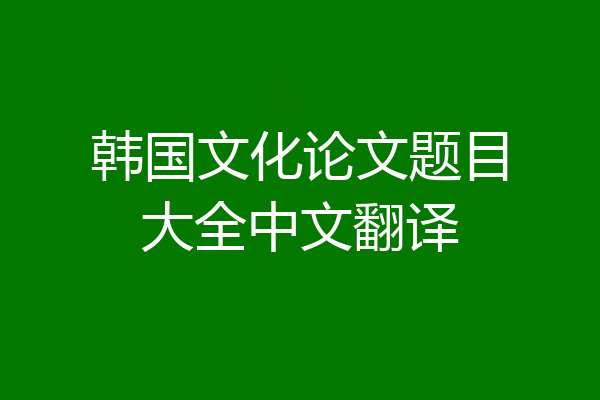 韩国文化论文题目大全中文翻译