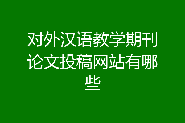 对外汉语教学期刊论文投稿网站有哪些