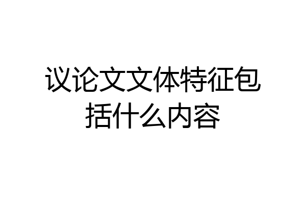 议论文文体特征包括什么内容