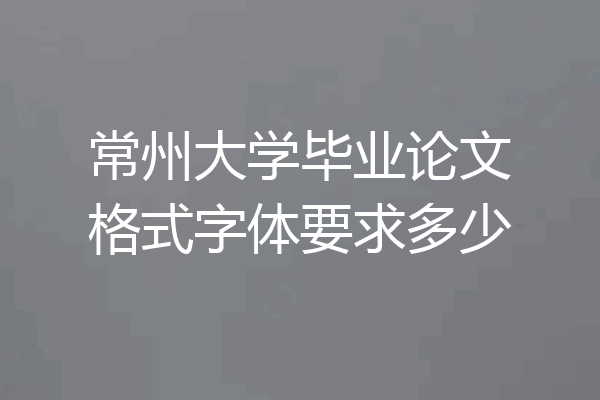 常州大学毕业论文格式字体要求多少