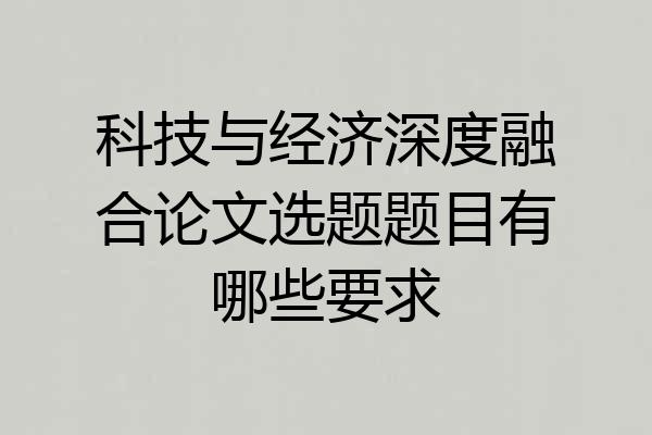 科技与经济深度融合论文选题题目有哪些要求