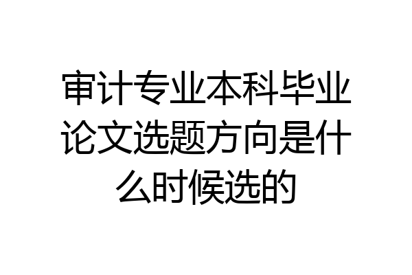 审计专业本科毕业论文选题方向是什么时候选的