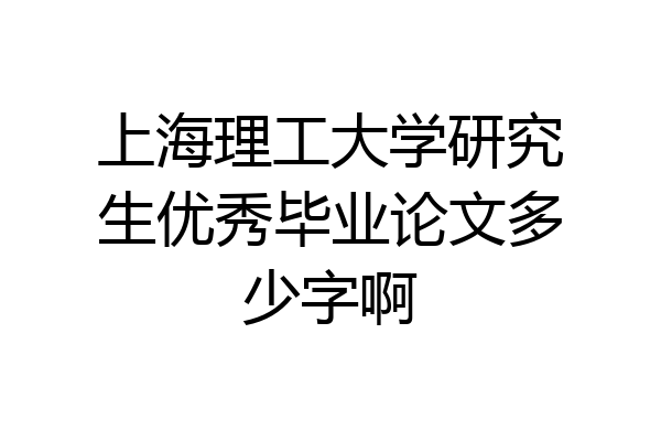 上海理工大学研究生优秀毕业论文多少字啊