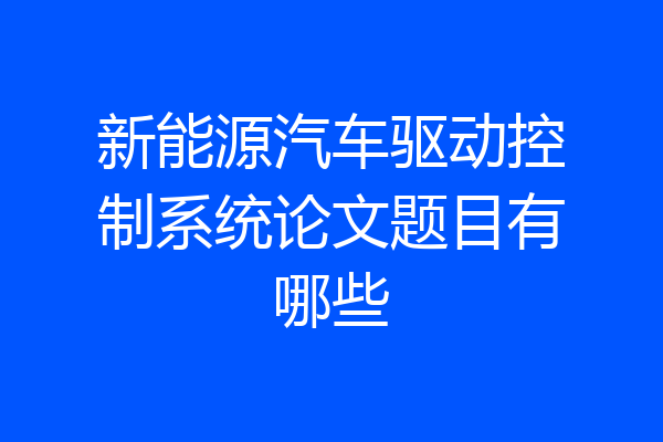 新能源汽车驱动控制系统论文题目有哪些