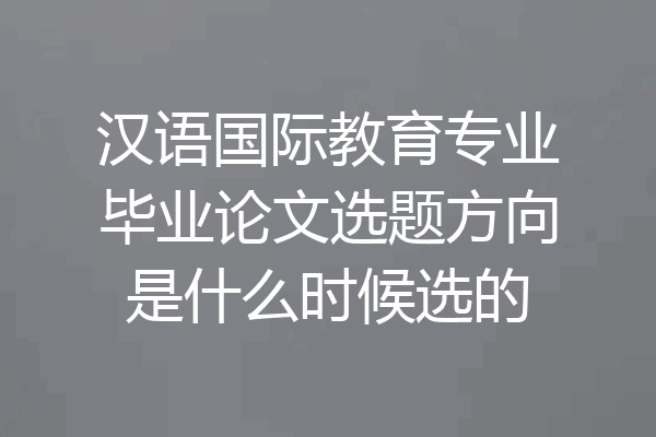 汉语国际教育专业毕业论文选题方向是什么时候选的