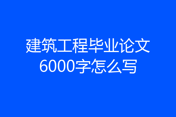 建筑工程毕业论文6000字怎么写