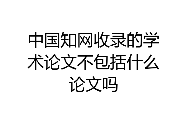 中国知网收录的学术论文不包括什么论文吗