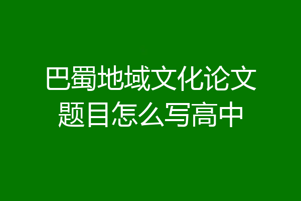 巴蜀地域文化论文题目怎么写高中