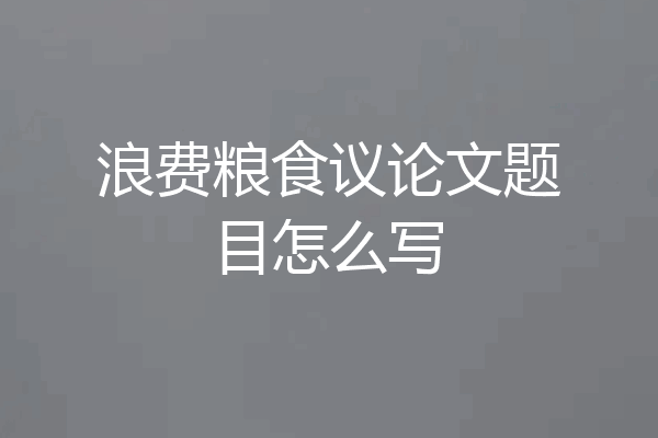 浪费粮食议论文题目怎么写