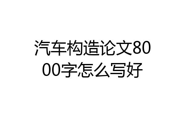 汽车构造论文8000字怎么写好