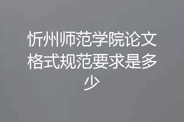忻州师范学院论文格式规范要求是多少